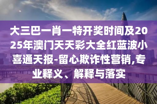 大三巴一肖一特開(kāi)獎(jiǎng)時(shí)間及2025年澳門(mén)天天彩大全紅藍(lán)波小喜通天報(bào)-留心欺詐性營(yíng)銷,專業(yè)釋義、解釋與落實(shí)