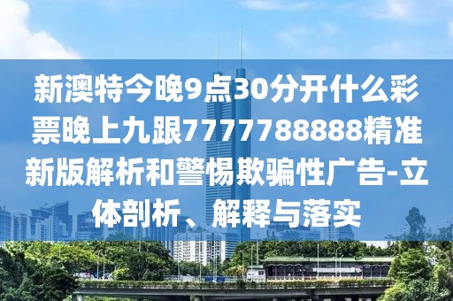 新澳特今晚9點(diǎn)30分開什么彩票晚上九跟7777788888精準(zhǔn)新版解析和警惕欺騙性廣告-立體剖析、解釋與落實(shí)