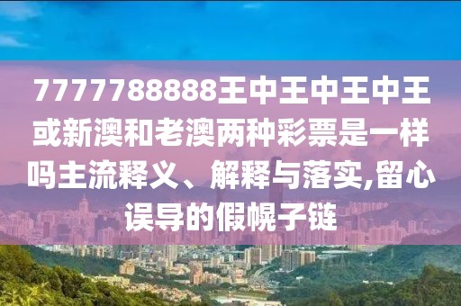 7777788888王中王中王中王或新澳和老澳兩種彩票是一樣嗎主流釋義、解釋與落實(shí),留心誤導(dǎo)的假幌子鏈
