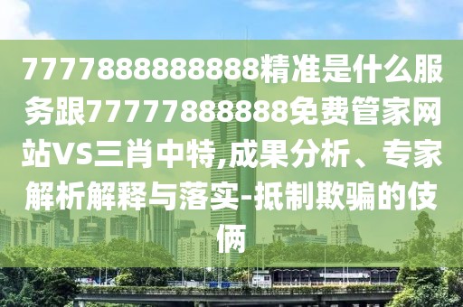 7777888888888精準是什么服務跟77777888888免費管家網(wǎng)站VS三肖中特,成果分析、專家解析解釋與落實-抵制欺騙的伎倆