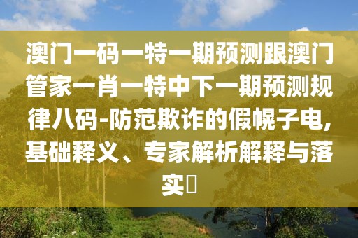澳門一碼一特一期預(yù)測(cè)跟澳門管家一肖一特中下一期預(yù)測(cè)規(guī)律八碼-防范欺詐的假幌子電,基礎(chǔ)釋義、專家解析解釋與落實(shí)?