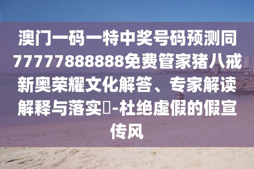 澳門一碼一特中獎號碼預(yù)測同77777888888免費管家豬八戒新奧榮耀文化解答、專家解讀解釋與落實?-杜絕虛假的假宣傳風(fēng)