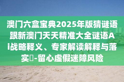 澳門六盒寶典2025年版猜謎語(yǔ)跟新澳門天天精準(zhǔn)大全謎語(yǔ)Ai戰(zhàn)略釋義、專家解讀解釋與落實(shí)?-留心虛假迷障風(fēng)險(xiǎn)