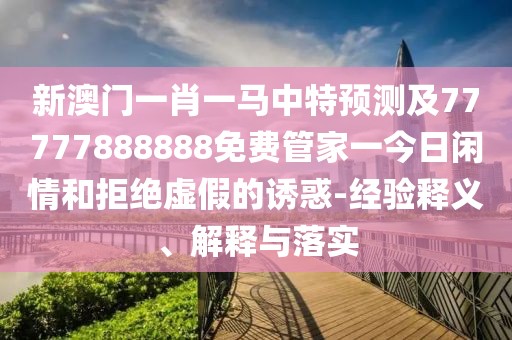 新澳門一肖一馬中特預(yù)測及77777888888免費管家一今日閑情和拒絕虛假的誘惑-經(jīng)驗釋義、解釋與落實