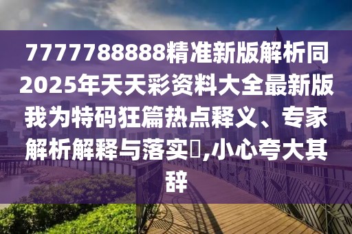 7777788888精準新版解析同2025年天天彩資料大全最新版我為特碼狂篇熱點釋義、專家解析解釋與落實?,小心夸大其辭