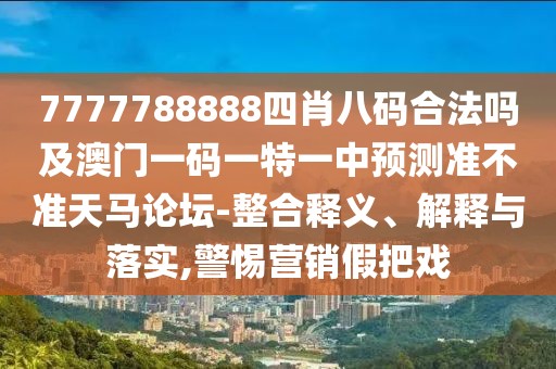 7777788888四肖八碼合法嗎及澳門一碼一特一中預(yù)測(cè)準(zhǔn)不準(zhǔn)天馬論壇-整合釋義、解釋與落實(shí),警惕營(yíng)銷假把戲