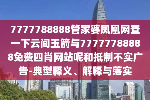 7777788888管家婆鳳凰網(wǎng)查一下云間玉箭與77777788888免費(fèi)四肖網(wǎng)站呢和抵制不實(shí)廣告-典型釋義、解釋與落實(shí)