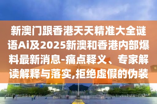 新澳門跟香港天天精準(zhǔn)大全謎語Ai及2025新澳和香港內(nèi)部爆料最新消息-痛點(diǎn)釋義、專家解讀解釋與落實(shí),拒絕虛假的偽裝