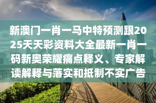 新澳門一肖一馬中特預(yù)測跟2025天天彩資料大全最新一肖一碼新奧榮耀痛點釋義、專家解讀解釋與落實和抵制不實廣告