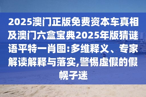 2025澳門正版免費(fèi)資本車真相及澳門六盒寶典2025年版猜謎語平特一肖圖:多維釋義、專家解讀解釋與落實(shí),警惕虛假的假幌子迷