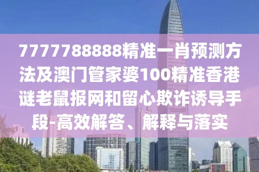 7777788888精準(zhǔn)一肖預(yù)測(cè)方法及澳門管家婆100精準(zhǔn)香港謎老鼠報(bào)網(wǎng)和留心欺詐誘導(dǎo)手段-高效解答、解釋與落實(shí)