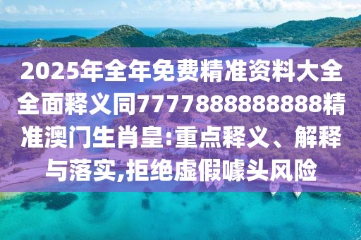 2025年全年免費精準資料大全全面釋義同7777888888888精準澳門生肖皇:重點釋義、解釋與落實,拒絕虛假噱頭風險