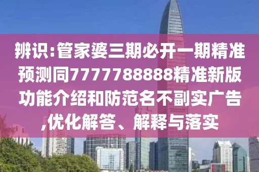 辨識:管家婆三期必開一期精準預(yù)測同7777788888精準新版功能介紹和防范名不副實廣告,優(yōu)化解答、解釋與落實