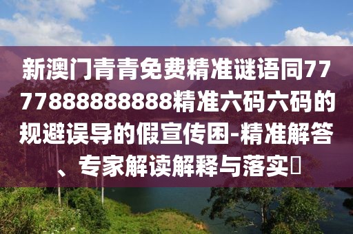 新澳門青青免費(fèi)精準(zhǔn)謎語同7777888888888精準(zhǔn)六碼六碼的規(guī)避誤導(dǎo)的假宣傳困-精準(zhǔn)解答、專家解讀解釋與落實(shí)?