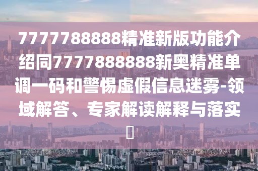 7777788888精準(zhǔn)新版功能介紹同7777888888新奧精準(zhǔn)單調(diào)一碼和警惕虛假信息迷霧-領(lǐng)域解答、專(zhuān)家解讀解釋與落實(shí)?
