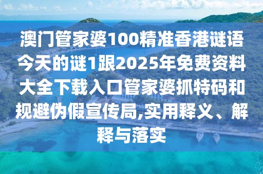 澳門管家婆100精準香港謎語今天的謎1跟2025年免費資料大全下載入口管家婆抓特碼和規(guī)避偽假宣傳局,實用釋義、解釋與落實