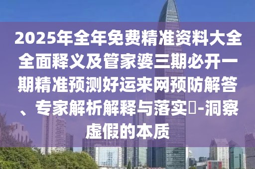 2025年全年免費(fèi)精準(zhǔn)資料大全全面釋義及管家婆三期必開一期精準(zhǔn)預(yù)測(cè)好運(yùn)來網(wǎng)預(yù)防解答、專家解析解釋與落實(shí)?-洞察虛假的本質(zhì)