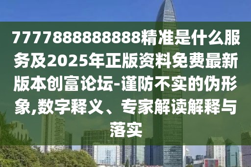 7777888888888精準是什么服務及2025年正版資料免費最新版本創(chuàng)富論壇-謹防不實的偽形象,數(shù)字釋義、專家解讀解釋與落實