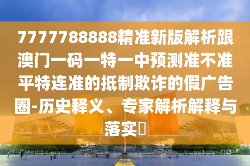 7777788888精準新版解析跟澳門一碼一特一中預測準不準平特連準的抵制欺詐的假廣告圈-歷史釋義、專家解析解釋與落實?