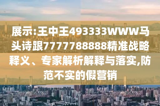 展示:王中王493333WWW馬頭詩跟7777788888精準(zhǔn)戰(zhàn)略釋義、專家解析解釋與落實(shí),防范不實(shí)的假營銷