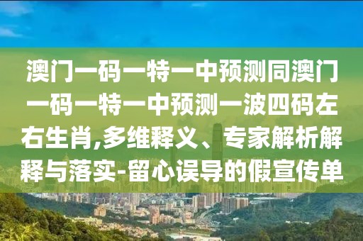 澳門一碼一特一中預(yù)測(cè)同澳門一碼一特一中預(yù)測(cè)一波四碼左右生肖,多維釋義、專家解析解釋與落實(shí)-留心誤導(dǎo)的假宣傳單