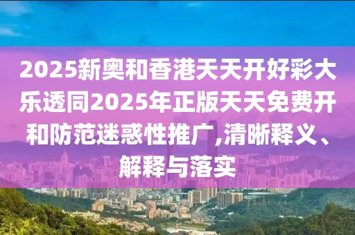 2025新奧和香港天天開(kāi)好彩大樂(lè)透同2025年正版天天免費(fèi)開(kāi)和防范迷惑性推廣,清晰釋義、解釋與落實(shí)