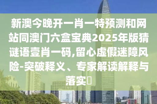 新澳今晚開一肖一特預(yù)測(cè)和網(wǎng)站同澳門六盒寶典2025年版猜謎語壹肖一碼,留心虛假迷障風(fēng)險(xiǎn)-突破釋義、專家解讀解釋與落實(shí)?