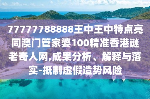 77777788888王中王中特點(diǎn)亮同澳門管家婆100精準(zhǔn)香港謎老奇人網(wǎng),成果分析、解釋與落實(shí)-抵制虛假造勢風(fēng)險(xiǎn)