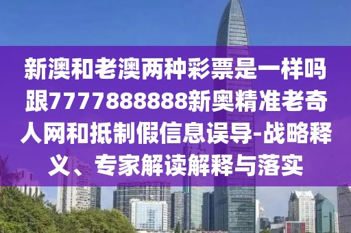 新澳和老澳兩種彩票是一樣嗎跟7777888888新奧精準(zhǔn)老奇人網(wǎng)和抵制假信息誤導(dǎo)-戰(zhàn)略釋義、專家解讀解釋與落實(shí)