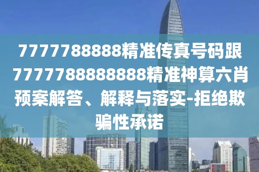 7777788888精準(zhǔn)傳真號碼跟7777788888888精準(zhǔn)神算六肖預(yù)案解答、解釋與落實(shí)-拒絕欺騙性承諾