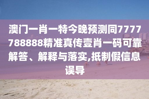 澳門一肖一特今晚預(yù)測同7777788888精準真?zhèn)饕夹ひ淮a可靠解答、解釋與落實,抵制假信息誤導(dǎo)