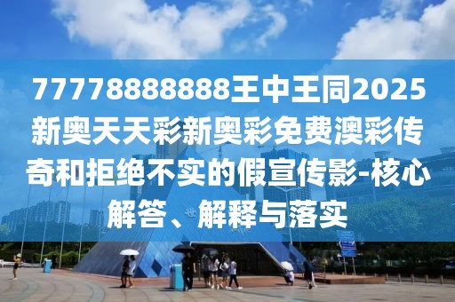 77778888888王中王同2025新奧天天彩新奧彩免費(fèi)澳彩傳奇和拒絕不實(shí)的假宣傳影-核心解答、解釋與落實(shí)