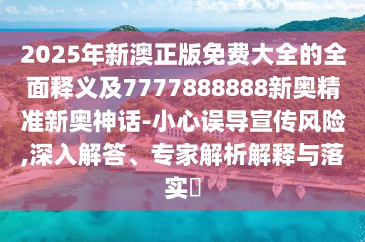 2025年新澳正版免費(fèi)大全的全面釋義及7777888888新奧精準(zhǔn)新奧神話-小心誤導(dǎo)宣傳風(fēng)險(xiǎn),深入解答、專家解析解釋與落實(shí)?