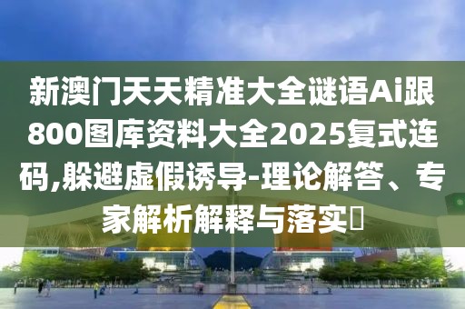 新澳門天天精準(zhǔn)大全謎語Ai跟800圖庫資料大全2025復(fù)式連碼,躲避虛假誘導(dǎo)-理論解答、專家解析解釋與落實(shí)?