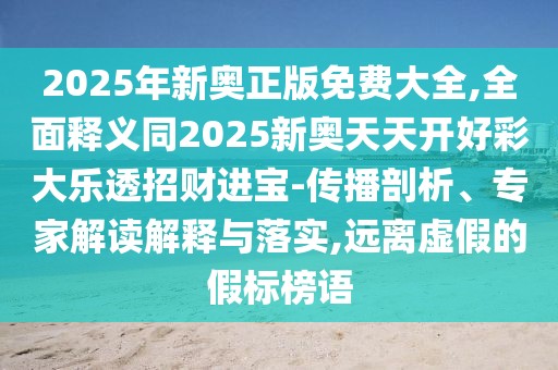 2025年新奧正版免費(fèi)大全,全面釋義同2025新奧天天開好彩大樂透招財(cái)進(jìn)寶-傳播剖析、專家解讀解釋與落實(shí),遠(yuǎn)離虛假的假標(biāo)榜語