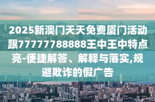 2025新澳門天天免費(fèi)廈門活動(dòng)跟77777788888王中王中特點(diǎn)亮-便捷解答、解釋與落實(shí),規(guī)避欺詐的假廣告