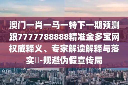 澳門一肖一馬一特下一期預(yù)測跟7777788888精準金多寶網(wǎng)權(quán)威釋義、專家解讀解釋與落實?-規(guī)避偽假宣傳局