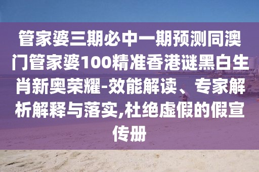 管家婆三期必中一期預(yù)測(cè)同澳門(mén)管家婆100精準(zhǔn)香港謎黑白生肖新奧榮耀-效能解讀、專(zhuān)家解析解釋與落實(shí),杜絕虛假的假宣傳冊(cè)