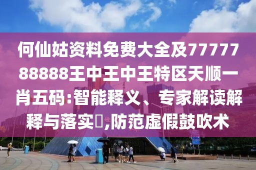 何仙姑資料免費大全及7777788888王中王中王特區(qū)天順一肖五碼:智能釋義、專家解讀解釋與落實?,防范虛假鼓吹術