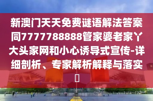 新澳門(mén)天天免費(fèi)謎語(yǔ)解法答案同7777788888管家婆老家丫大頭家網(wǎng)和小心誘導(dǎo)式宣傳-詳細(xì)剖析、專(zhuān)家解析解釋與落實(shí)?