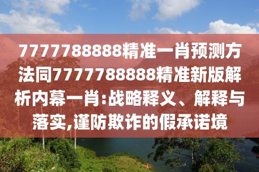 7777788888精準(zhǔn)一肖預(yù)測(cè)方法同7777788888精準(zhǔn)新版解析內(nèi)幕一肖:戰(zhàn)略釋義、解釋與落實(shí),謹(jǐn)防欺詐的假承諾境