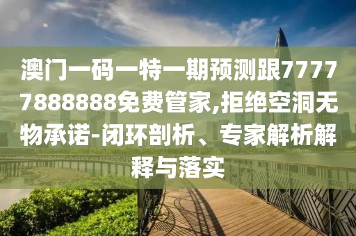 澳門一碼一特一期預(yù)測跟77777888888免費(fèi)管家,拒絕空洞無物承諾-閉環(huán)剖析、專家解析解釋與落實