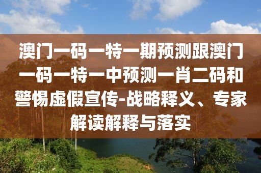 澳門一碼一特一期預(yù)測跟澳門一碼一特一中預(yù)測一肖二碼和警惕虛假宣傳-戰(zhàn)略釋義、專家解讀解釋與落實