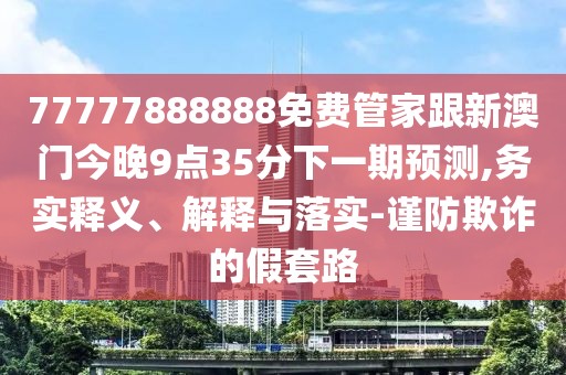 77777888888免費管家跟新澳門今晚9點35分下一期預(yù)測,務(wù)實釋義、解釋與落實-謹(jǐn)防欺詐的假套路