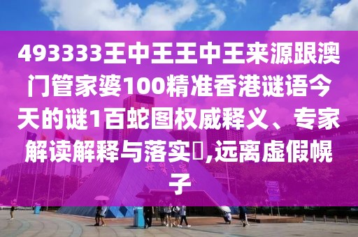 493333王中王王中王來源跟澳門管家婆100精準香港謎語今天的謎1百蛇圖權(quán)威釋義、專家解讀解釋與落實?,遠離虛假幌子