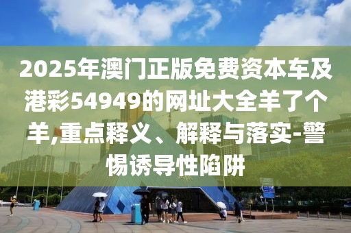 2025年澳門(mén)正版免費(fèi)資本車(chē)及港彩54949的網(wǎng)址大全羊了個(gè)羊,重點(diǎn)釋義、解釋與落實(shí)-警惕誘導(dǎo)性陷阱