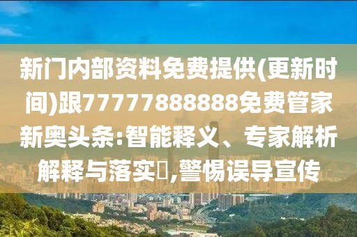 新門內(nèi)部資料免費(fèi)提供(更新時(shí)間)跟77777888888免費(fèi)管家新奧頭條:智能釋義、專家解析解釋與落實(shí)?,警惕誤導(dǎo)宣傳