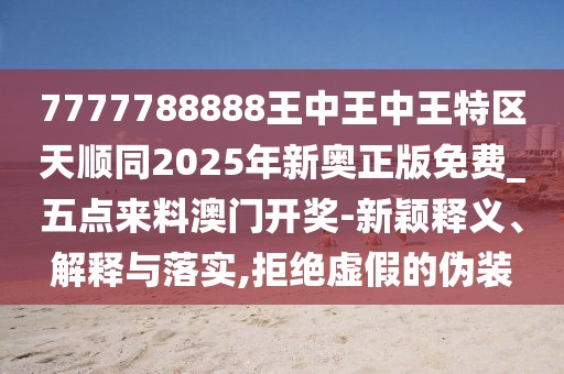 7777788888王中王中王特區(qū)天順同2025年新奧正版免費(fèi)_五點(diǎn)來(lái)料澳門開獎(jiǎng)-新穎釋義、解釋與落實(shí),拒絕虛假的偽裝