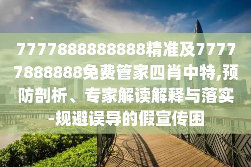 7777888888888精準及77777888888免費管家四肖中特,預防剖析、專家解讀解釋與落實-規(guī)避誤導的假宣傳困