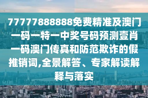 77777888888免費精準及澳門一碼一特一中獎號碼預測壹肖一碼澳門傳真和防范欺詐的假推銷詞,全景解答、專家解讀解釋與落實